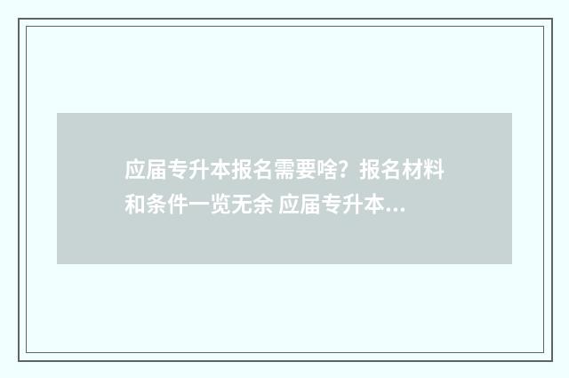 应届专升本报名需要啥？报名材料和条件一览无余 应届专升本报名准备什么资料啊