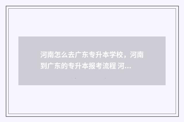 河南怎么去广东专升本学校，河南到广东的专升本报考流程 河南去广东要多久时间