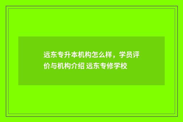 远东专升本机构怎么样，学员评价与机构介绍 远东专修学校
