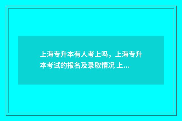 上海专升本有人考上吗，上海专升本考试的报名及录取情况 上海专升本的概率