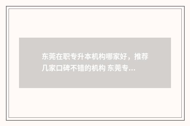 东莞在职专升本机构哪家好，推荐几家口碑不错的机构 东莞专升本培训机构排行榜