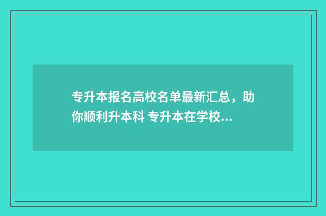专升本报名高校名单最新汇总，助你顺利升本科 专升本在学校报名有什么限制条件吗