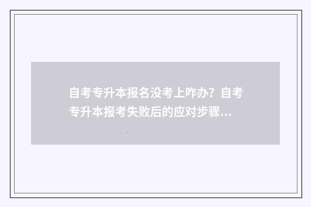 自考专升本报名没考上咋办？自考专升本报考失败后的应对步骤 自考专升本报名时间2024