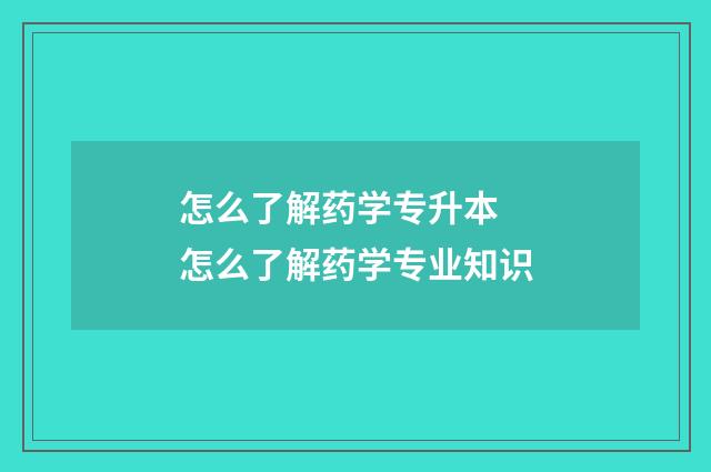 怎么了解药学专升本 怎么了解药学专业知识