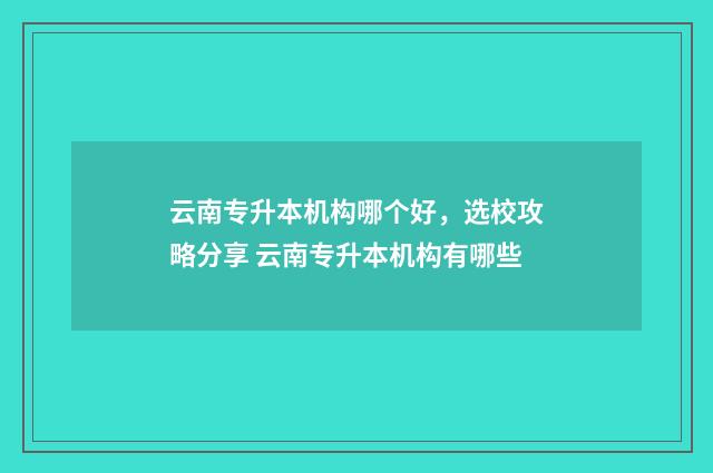 云南专升本机构哪个好,选校攻略分享 云南专升本机构有哪些
