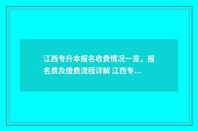 江西专升本报名收费情况一览，报名费及缴费流程详解 江西专升本报名入口官网