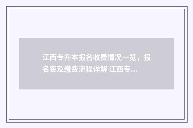 江西专升本报名收费情况一览，报名费及缴费流程详解 江西专升本报名入口官网