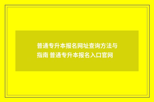 普通专升本报名网址查询方法与指南 普通专升本报名入口官网
