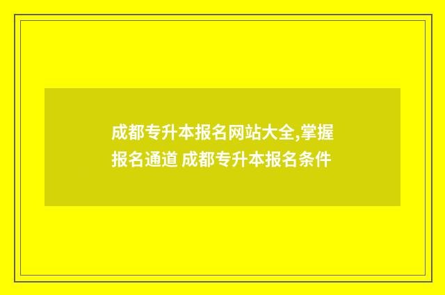 成都专升本报名网站大全,掌握报名通道 成都专升本报名条件