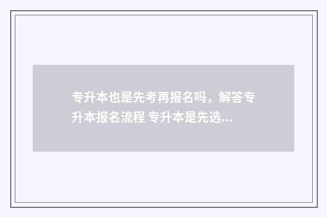 专升本也是先考再报名吗,解答专升本报名流程 专升本是先选择学校吗