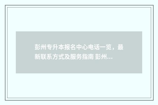 彭州专升本报名中心电话一览,最新联系方式及服务指南 彭州市招生办电话号码
