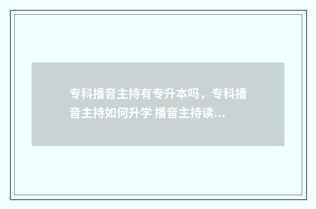 专科播音主持有专升本吗，专科播音主持如何升学 播音主持读专科有用吗