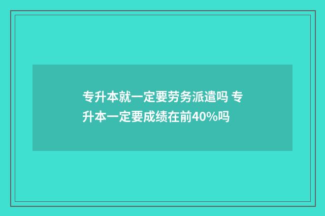 专升本就一定要劳务派遣吗 专升本一定要成绩在前40%吗