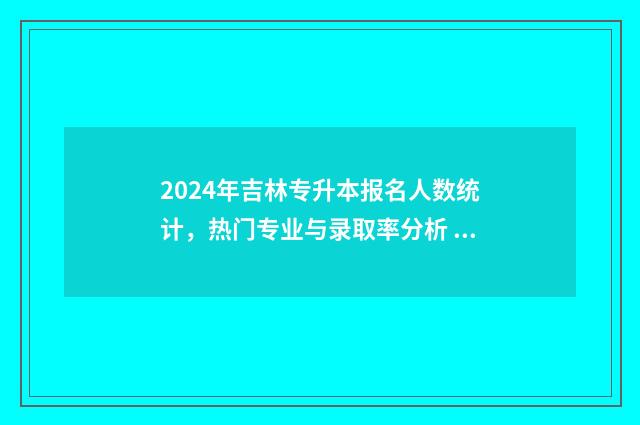 2024年吉林专升本报名人数统计，热门专业与录取率分析 2024年吉林专升本时间
