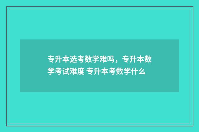 专升本选考数学难吗，专升本数学考试难度 专升本考数学什么