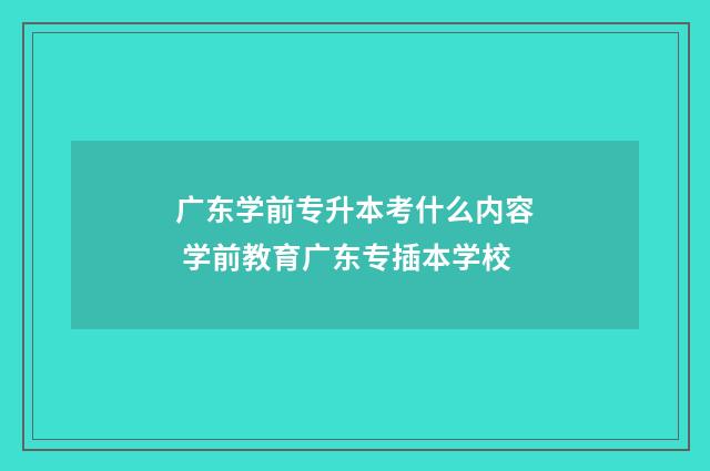 广东学前专升本考什么内容 学前教育广东专插本学校