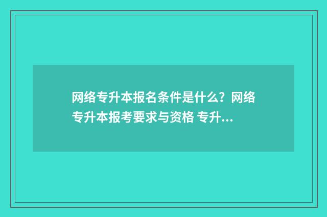 网络专升本报名条件是什么?网络专升本报考要求与资格 专升本网络教育报名
