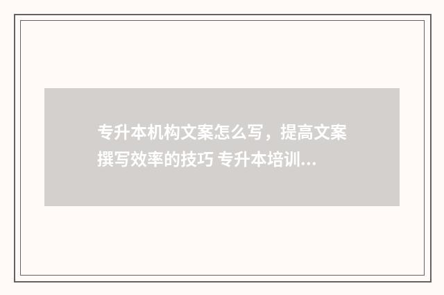 专升本机构文案怎么写,提高文案撰写效率的技巧 专升本培训班的宣传软文
