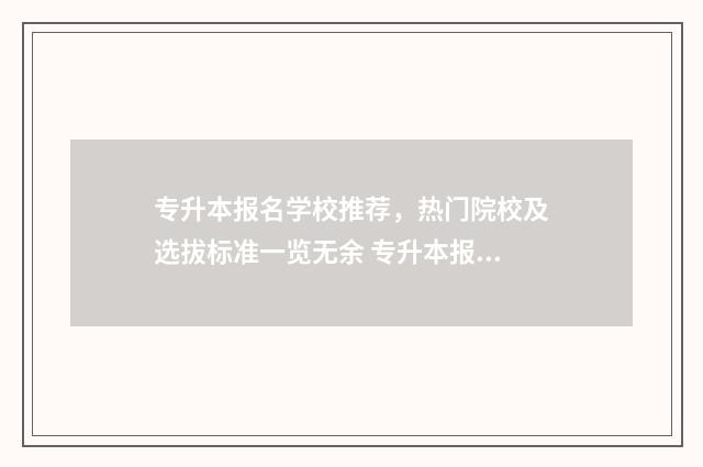 专升本报名学校推荐，热门院校及选拔标准一览无余 专升本报名学校会通知吗