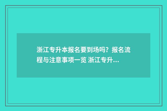浙江专升本报名要到场吗?报名流程与注意事项一览 浙江专升本报名入口官网2024报名时间