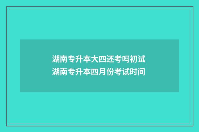 湖南专升本大四还考吗初试 湖南专升本四月份考试时间