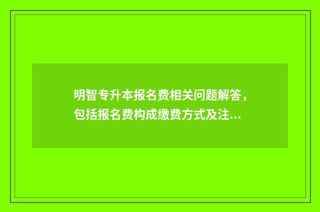 明智专升本报名费相关问题解答,包括报名费构成缴费方式及注意事项 明智专升本地址