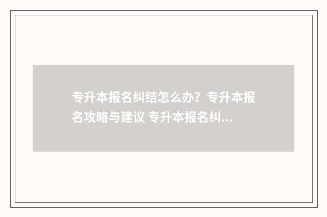 专升本报名纠结怎么办?专升本报名攻略与建议 专升本报名纠结原因