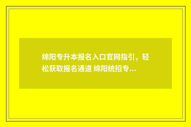 绵阳专升本报名入口官网指引,轻松获取报名通道 绵阳统招专升本