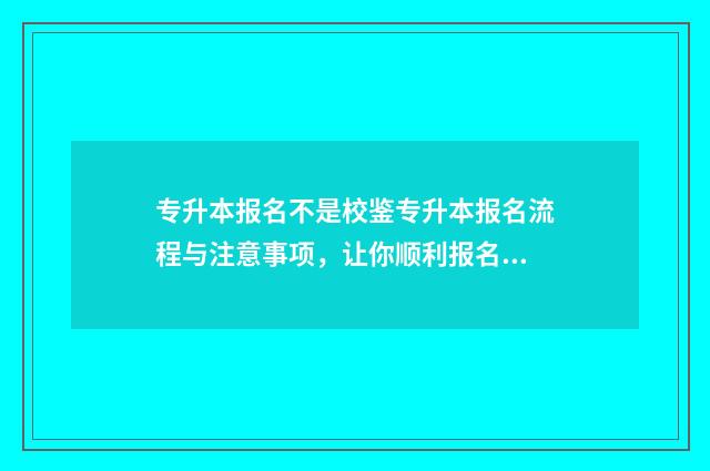 专升本报名不是校鉴专升本报名流程与注意事项，让你顺利报名无忧 专升本报名不是退伍军人但是填写了毕业学校影响吗