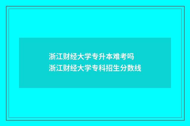 浙江财经大学专升本难考吗 浙江财经大学专科招生分数线