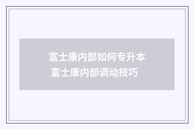 富士康内部如何专升本 富士康内部调动技巧
