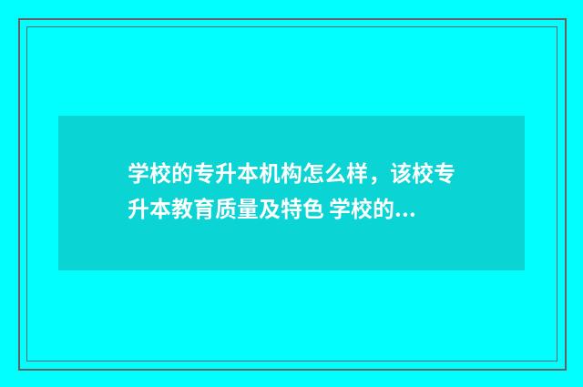 学校的专升本机构怎么样，该校专升本教育质量及特色 学校的专升本机构