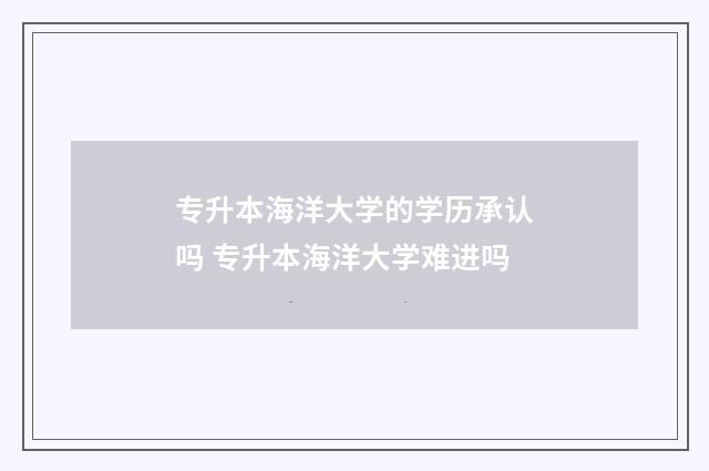 专升本海洋大学的学历承认吗 专升本海洋大学难进吗