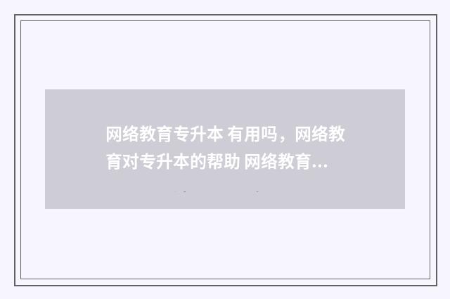 网络教育专升本 有用吗,网络教育对专升本的帮助 网络教育专升本是函授吗
