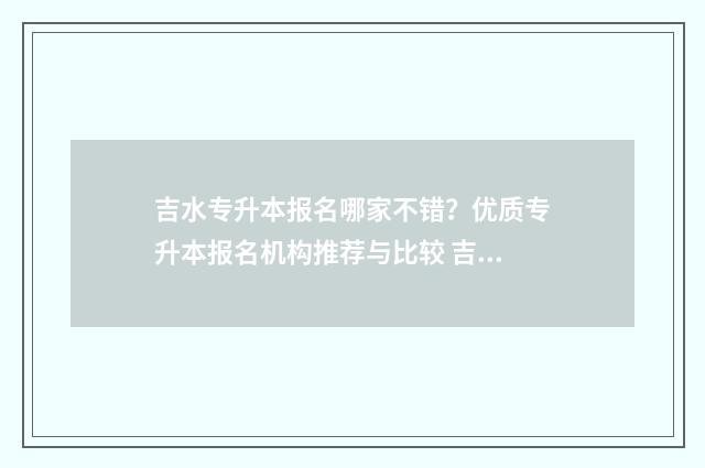吉水专升本报名哪家不错?优质专升本报名机构推荐与比较 吉安专升本培训机构