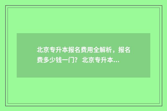 北京专升本报名费用全解析,报名费多少钱一门? 北京专升本报名时间