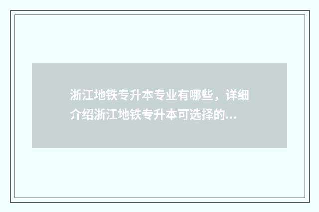 浙江地铁专升本专业有哪些，详细介绍浙江地铁专升本可选择的专业 浙江地铁专业有哪些学校