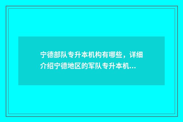 宁德部队专升本机构有哪些,详细介绍宁德地区的军队专升本机构 福建参军专升本