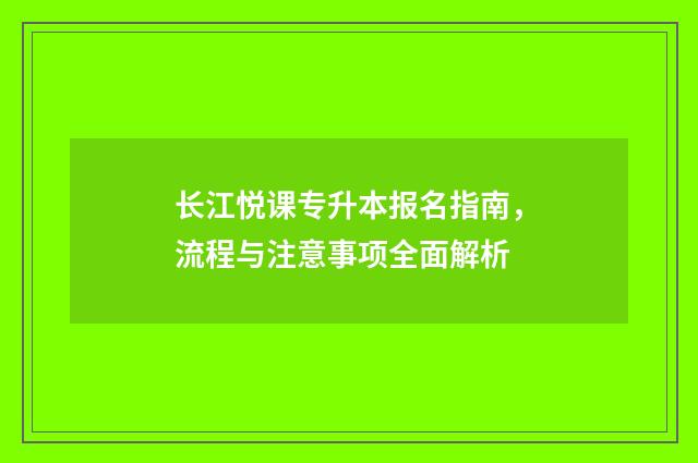长江悦课专升本报名指南，流程与注意事项全面解析