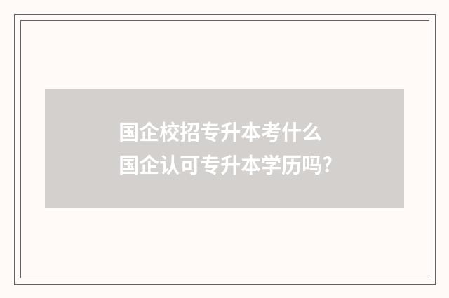 国企校招专升本考什么 国企认可专升本学历吗?