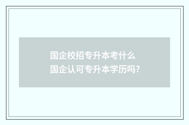 国企校招专升本考什么 国企认可专升本学历吗?