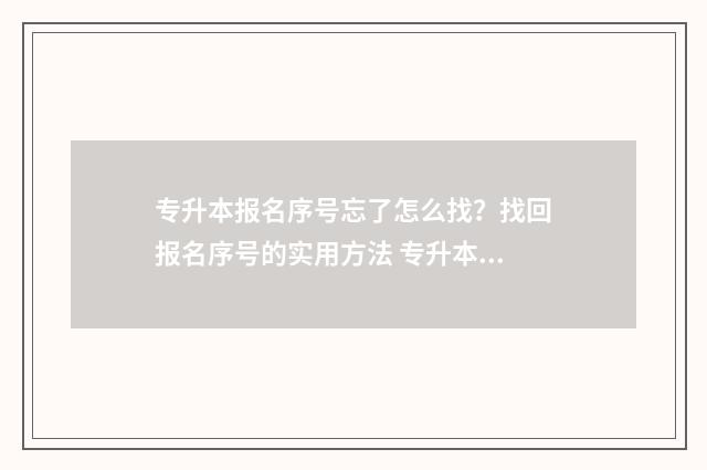 专升本报名序号忘了怎么找?找回报名序号的实用方法 专升本报名序号填错了怎么办