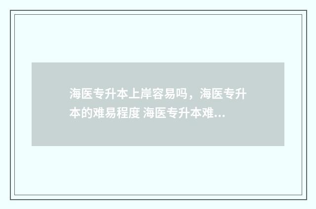 海医专升本上岸容易吗,海医专升本的难易程度 海医专升本难吗