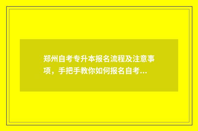 郑州自考专升本报名流程及注意事项，手把手教你如何报名自考专升本 郑州学自考本科官网