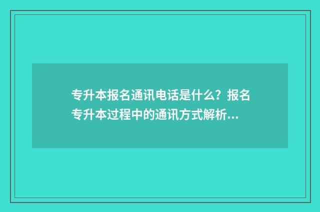 专升本报名通讯电话是什么？报名专升本过程中的通讯方式解析 专升本报名通讯地址没写门牌号怎么办