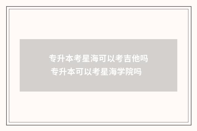 专升本考星海可以考吉他吗 专升本可以考星海学院吗