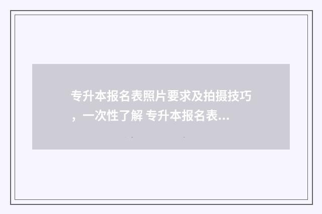 专升本报名表照片要求及拍摄技巧,一次性了解 专升本报名表照片怎么拍