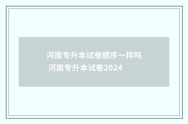河南专升本试卷顺序一样吗 河南专升本试卷2024