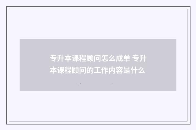 专升本课程顾问怎么成单 专升本课程顾问的工作内容是什么
