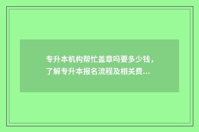 专升本机构帮忙盖章吗要多少钱，了解专升本报名流程及相关费用 专升本机构帮忙盖章可以吗